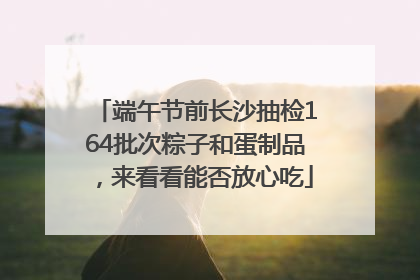 端午节前长沙抽检164批次粽子和蛋制品，来看看能否放心吃