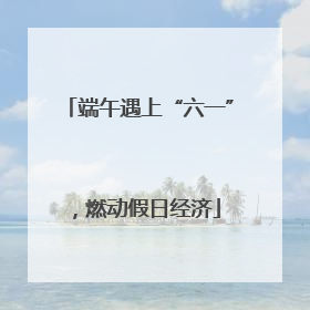 端午遇上“六一”，燃动假日经济