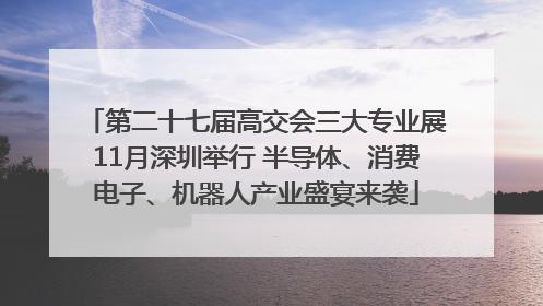 第二十七届高交会三大专业展11月深圳举行 半导体、消费电子、机器人产业盛宴来袭