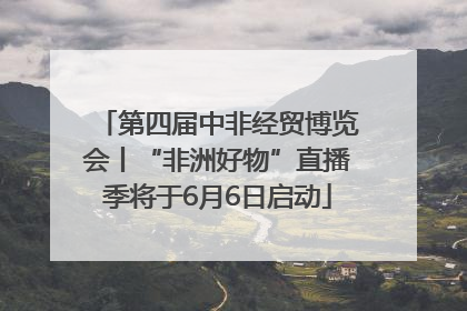 第四届中非经贸博览会丨“非洲好物”直播季将于6月6日启动