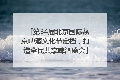第34届北京国际燕京啤酒文化节定档，打造全民共享啤酒盛会