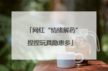 网红“情绪解药”捏捏玩具隐患多