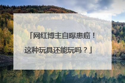 网红博主自曝患癌！这种玩具还能玩吗？