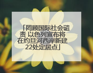 罔顾国际社会谴责 以色列宣布将在约旦河西岸新建22处定居点