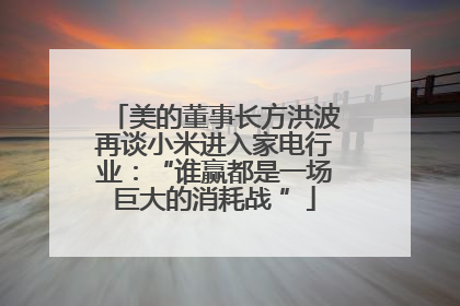 美的董事长方洪波再谈小米进入家电行业：“谁赢都是一场巨大的消耗战 ”