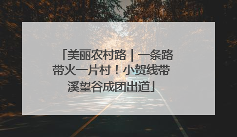 美丽农村路｜一条路带火一片村！小贺线带溪望谷成团出道