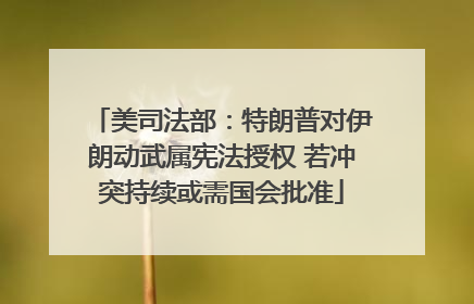 美司法部：特朗普对伊朗动武属宪法授权 若冲突持续或需国会批准