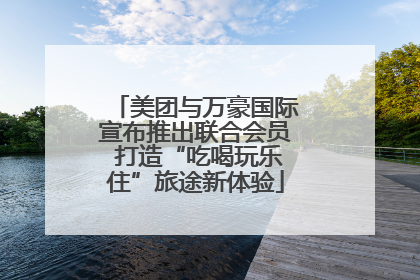 美团与万豪国际宣布推出联合会员 打造“吃喝玩乐住”旅途新体验