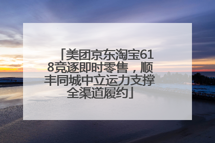 美团京东淘宝618竞逐即时零售，顺丰同城中立运力支撑全渠道履约