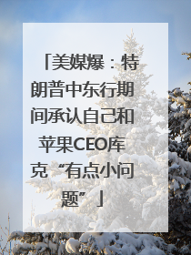 美媒爆：特朗普中东行期间承认自己和苹果CEO库克“有点小问题”