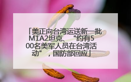 美正向台湾运送新一批M1A2坦克、“约有500名美军人员在台湾活动”，国防部回应