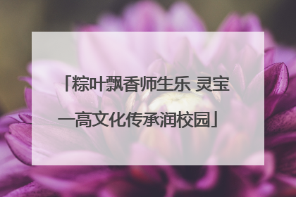 粽叶飘香师生乐 灵宝一高文化传承润校园