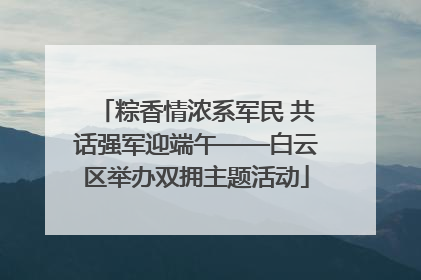 粽香情浓系军民 共话强军迎端午——白云区举办双拥主题活动