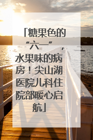 糖果色的“六一”，水果味的病房！尖山湖医院儿科住院部暖心启航