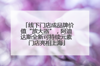 线下门店成品牌价值“放大器”，阿迪达斯全新可持续元素门店亮相上海