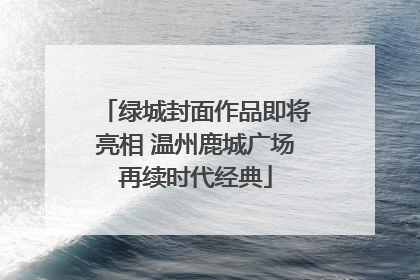 绿城封面作品即将亮相 温州鹿城广场再续时代经典