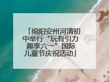 绵阳安州河清初中举行“玩有引力 趣享六一”国际儿童节庆祝活动
