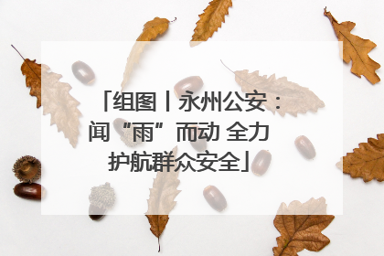 组图丨永州公安：闻“雨”而动 全力护航群众安全