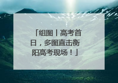 组图丨高考首日，多图直击衡阳高考现场！