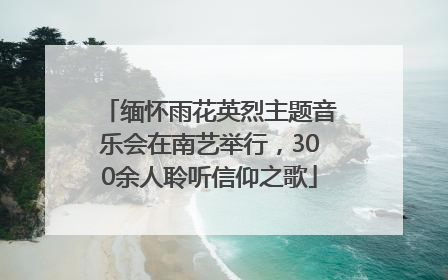 缅怀雨花英烈主题音乐会在南艺举行，300余人聆听信仰之歌