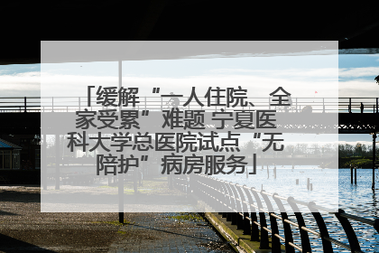缓解“一人住院、全家受累”难题 宁夏医科大学总医院试点“无陪护”病房服务