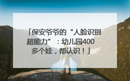 保安爷爷的“人脸识别超能力”：幼儿园400多个娃，都认识！