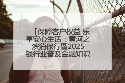 保障客户权益 乐享安心生活：黄河之滨消保行暨2025银行业普及金融知识万里行活动举办