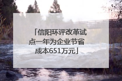 信阳环评改革试点一年为企业节省成本651万元
