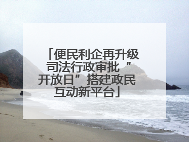 便民利企再升级 司法行政审批“开放日”搭建政民互动新平台