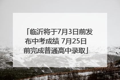 临沂将于7月3日前发布中考成绩 7月25日前完成普通高中录取