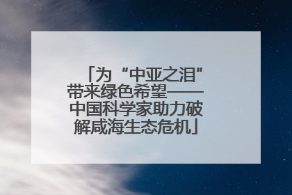为“中亚之泪”带来绿色希望——中国科学家助力破解咸海生态危机
