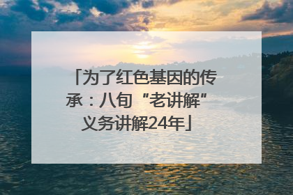 为了红色基因的传承：八旬“老讲解”义务讲解24年