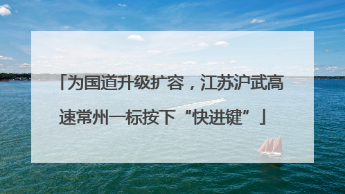 为国道升级扩容，江苏沪武高速常州一标按下“快进键”