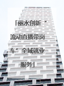 丽水创新“流动直播带岗车”全域就业服务