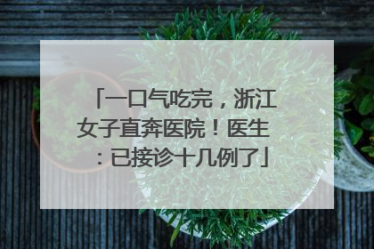 一口气吃完，浙江女子直奔医院！医生：已接诊十几例了