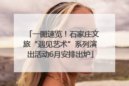 一图速览！石家庄文旅“遇见艺术”系列演出活动6月安排出炉