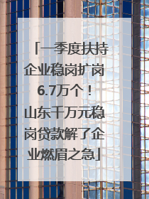 一季度扶持企业稳岗扩岗6.7万个！山东千万元稳岗贷款解了企业燃眉之急