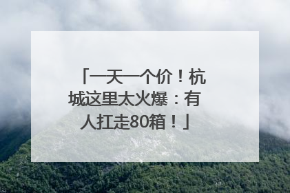 一天一个价！杭城这里太火爆：有人扛走80箱！