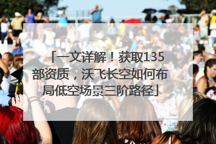 一文详解！获取135部资质，沃飞长空如何布局低空场景三阶路径
