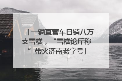 一辆直营车日销八万支雪糕，“雪糕论斤称”带火济南老字号