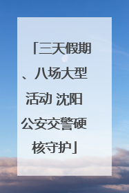 三天假期、八场大型活动 沈阳公安交警硬核守护