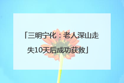 三明宁化：老人深山走失10天后成功获救