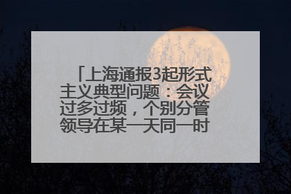 上海通报3起形式主义典型问题：会议过多过频，个别分管领导在某一天同一时段需参加3个会议