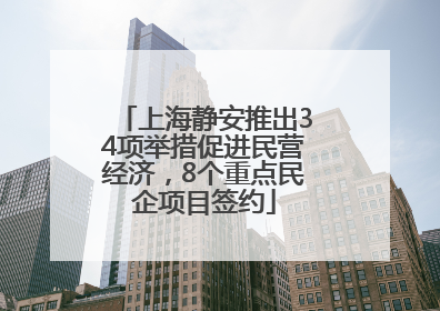 上海静安推出34项举措促进民营经济，8个重点民企项目签约