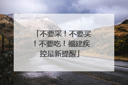不要采！不要买！不要吃！福建疾控最新提醒