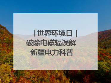 世界环境日｜破除电磁辐误解 新疆电力科普让居民安心