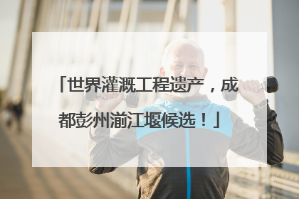 世界灌溉工程遗产，成都彭州湔江堰候选！