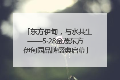 东方伊甸，与水共生——5·28金茂东方伊甸园品牌盛典启幕