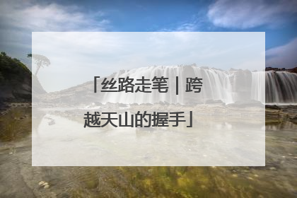 丝路走笔｜跨越天山的握手