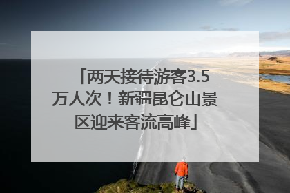 两天接待游客3.5万人次！新疆昆仑山景区迎来客流高峰